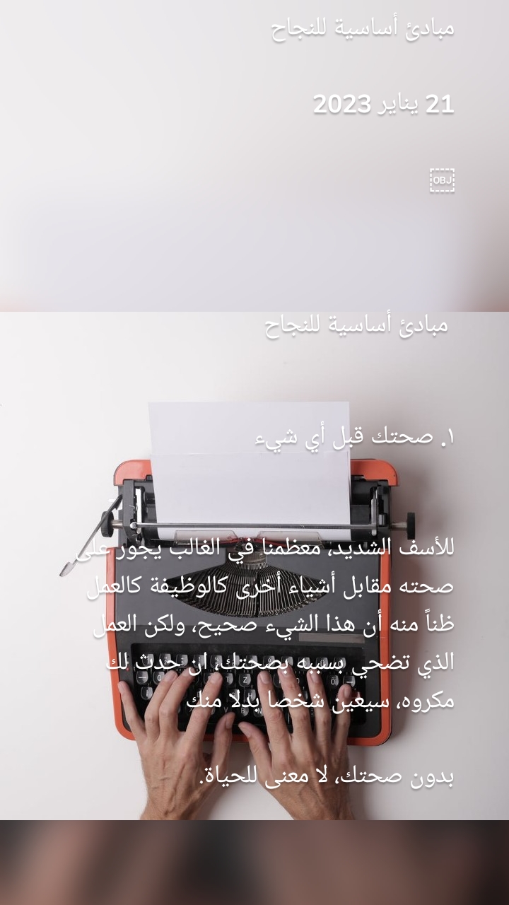 مبادئ أساسية للنجاح

21 يناير 2023 

￼



 مبادئ أساسية للنجاح


١. صحتك قبل أي شيء


للأسف الشديد، معظمنا في الغالب يجور على صحته مقابل أشياء أخرى كالوظيفة كالعمل ظناً منه أن هذا الشيء صحيح، ولكن العمل الذي تضحي بسببه بصحتك، ان حدث لك مكروه، سيعين شخصا بدلا منك

بدون صحتك، لا معنى للحياة.



‏٢. النجاح يأخذ وقت، وهذا شيء ضروري.


نبات البامبو يحتاج سنين لا يطول وبعدها يطول حوالي ٧٥ سم في اليوم طوال هذه السنوات عمال يتم وضع بجدوره في الأرض لتتحمل طوله الكبير لاحقا


جدور النجاح هي التضحية والمرور بفشل متكرر والتعلم منه والمثابرة وهذه الأشياء تحتاج وقت، ولكن سندك لاحقا



‏٣. لا تسمع لكلام كل الناس.


إذا أخدت رأي كل الناس، فتأكد انك ستصل بنسبة ١٠٠٪ للقرار الخطأ.

رأي الناس فيك وفي مشوارك يكون من وجهة نظرهم الشخصية وتجاربهم ورحلتهم في الحياة، واللي بكل تأكيد تكون مختلفة عن حياتك ورحلتك. 


رأي أي شخص فيك لا يعبر عنك قدر ما بيعبر عن الشخص نفسه.



‏٤. التليفون إما يجعلك شخص خارق، أو يسجنك ويستعبدك. 


التليفون إما إنك تكون سيده، أو هو  سيدك. هو شيء لو روضته وعرفت كيف تتعامل معه بوعي سيساعدك في مشوارك وفي حياتك، أما لو تركت نفسك ، هنا سيسرق وقتك وطاقتك ونفسيتك.


تعلم انك أنت اللي تقود التليفون.



‏٥. انسى الأخطاء، وتذكر الدروس.


الخطأ هو أفضل معلم، والحقيقة اننا نتعلم من أخطائنا أكثر من أي شيء آخر .

تقبل الخطأ كواقع وكضرورة كي تتعلم وتنجح وتوصل لما تود تحقيقه.


أحياناً الدرس يكون قاسي، ويأثر فيك بقوة ويترك ندبة في نفسيتك، فحاول ان تنسى الخطأ، بس إياك أن تنسى الدرس.


